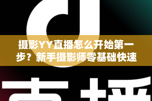 摄影YY直播怎么开始第一步?新手摄影师零基础快速开播的完整实战指南 摄影YY直播怎么开始第一步?新手摄影师零基础快速开播的完整实战指南