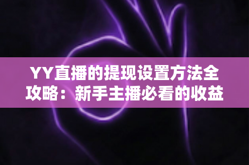 YY直播的提现设置方法全攻略：新手主播必看的收益提现详细教程与实用技巧