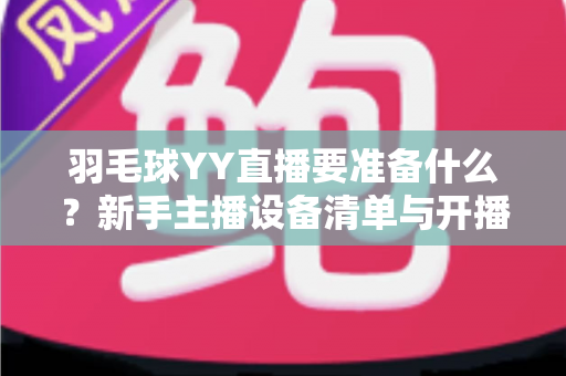 羽毛球YY直播要准备什么？新手主播设备清单与开播全攻略