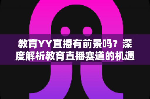 教育YY直播有前景吗?深度解析教育直播赛道的机遇、挑战与变现路径 教育YY直播有前景吗?深度解析教育直播赛道的机遇、挑战与变现路径