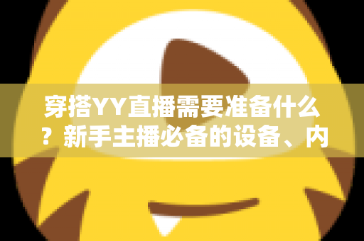 穿搭YY直播需要准备什么？新手主播必备的设备、内容与运营全攻略