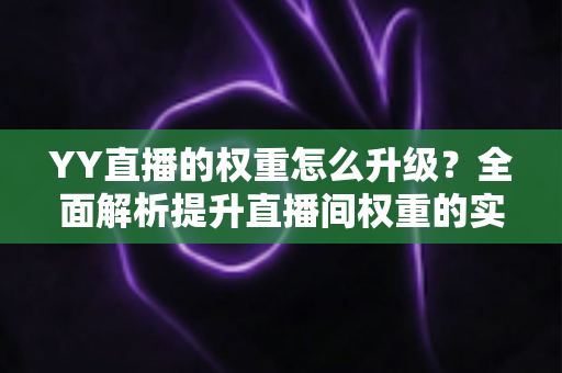 YY直播的权重怎么升级？全面解析提升直播间权重的实战攻略与运营技巧