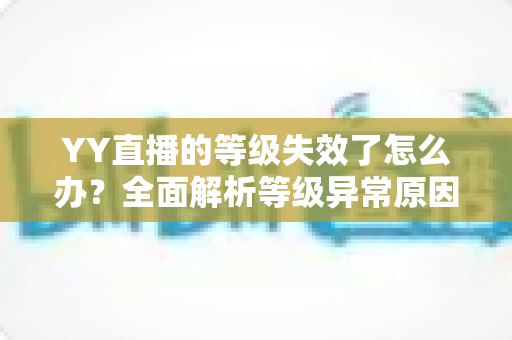 YY直播的等级失效了怎么办?全面解析等级异常原因与快速恢复攻略 YY直播的等级失效了怎么办?全面解析等级异常原因与快速恢复攻略