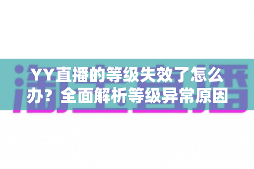 YY直播的等级失效了怎么办？全面解析等级异常原因与快速恢复攻略