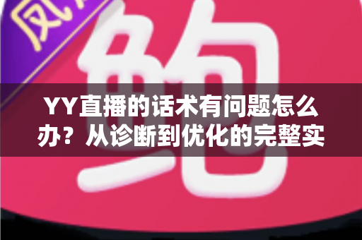 YY直播的话术有问题怎么办？从诊断到优化的完整实战指南
