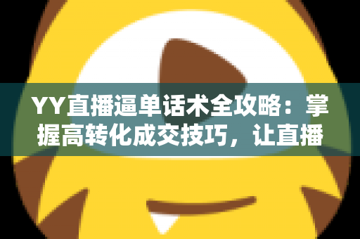 YY直播逼单话术全攻略：掌握高转化成交技巧，让直播间订单持续增长