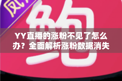 YY直播的涨粉不见了怎么办？全面解析涨粉数据消失的原因与高效解决方案