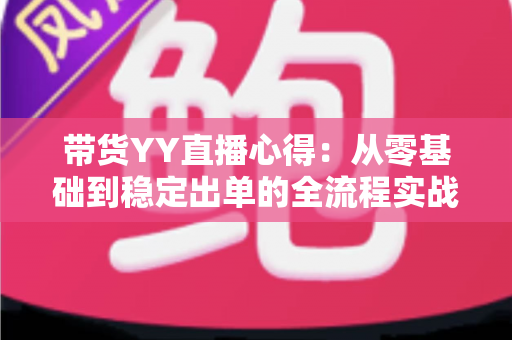 带货YY直播心得:从零基础到稳定出单的全流程实战经验分享 带货YY直播心得:从零基础到稳定出单的全流程实战经验分享