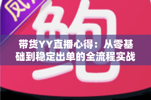 带货YY直播心得:从零基础到稳定出单的全流程实战经验分享 带货YY直播心得:从零基础到稳定出单的全流程实战经验分享