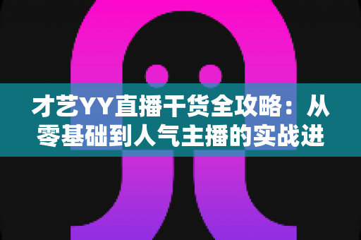 才艺YY直播干货全攻略：从零基础到人气主播的实战进阶指南