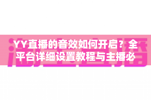 YY直播的音效如何开启？全平台详细设置教程与主播必备技巧一次掌握