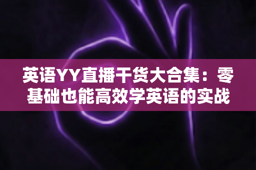 英语YY直播干货大合集：零基础也能高效学英语的实战指南