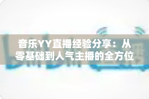 音乐YY直播经验分享：从零基础到人气主播的全方位实战指南