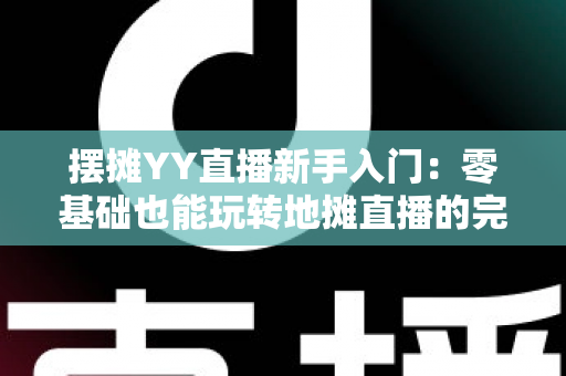摆摊YY直播新手入门：零基础也能玩转地摊直播的完整指南