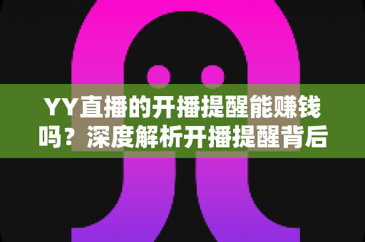 YY直播的开播提醒能赚钱吗？深度解析开播提醒背后的收益真相