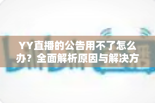 YY直播的公告用不了怎么办？全面解析原因与解决方法助您快速恢复使用
