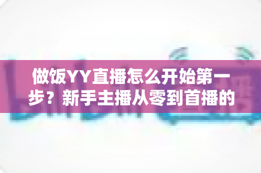 做饭YY直播怎么开始第一步？新手主播从零到首播的完整实战指南