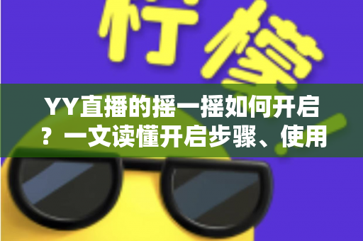 YY直播的摇一摇如何开启?一文读懂开启步骤、使用技巧与常见问题 YY直播的摇一摇如何开启?一文读懂开启步骤、使用技巧与常见问题
