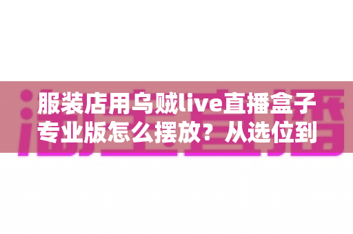 服装店用乌贼live直播盒子专业版怎么摆放？从选位到布景的完整实战指南