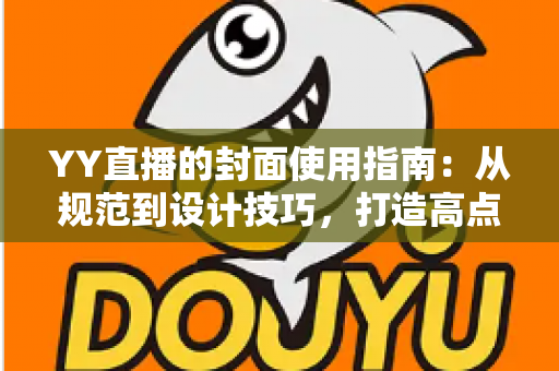 YY直播的封面使用指南：从规范到设计技巧，打造高点击率直播间的完整攻略
