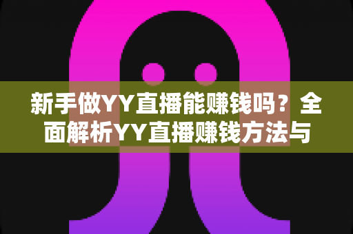 新手做YY直播能赚钱吗？全面解析YY直播赚钱方法与新手入门指南