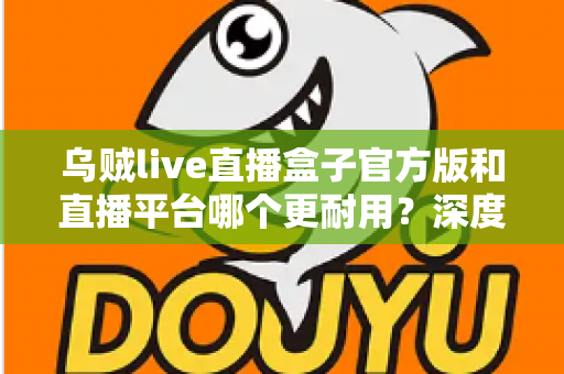 乌贼live直播盒子官方版和直播平台哪个更耐用?深度对比解析助你选出更稳定持久的长效观看方案 乌贼live直播盒子官方版和直播平台哪个更耐用?深度对比解析助你选出更稳定持久的长效观看方案