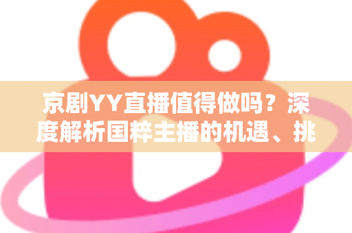 京剧YY直播值得做吗？深度解析国粹主播的机遇、挑战与变现前景