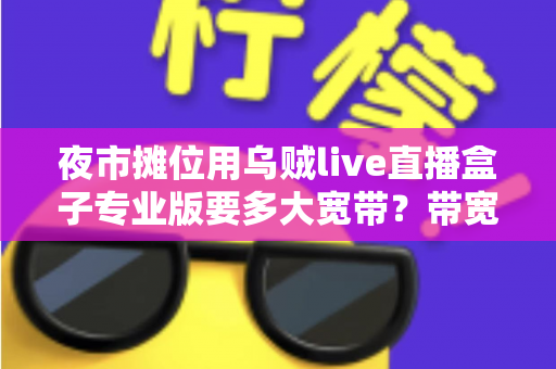 夜市摊位用乌贼live直播盒子专业版要多大宽带？带宽配置与直播优化全攻略