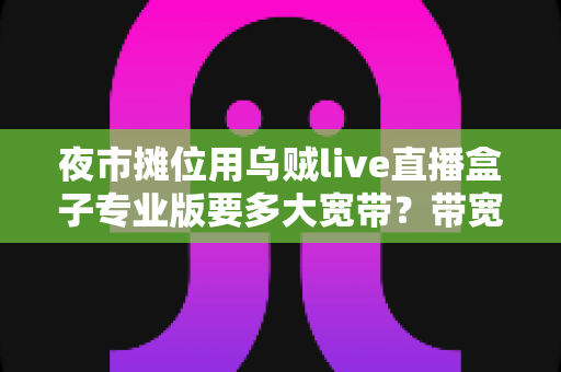 夜市摊位用乌贼live直播盒子专业版要多大宽带？带宽配置与直播优化全攻略