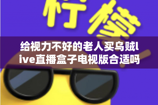 给视力不好的老人买乌贼live直播盒子电视版合适吗？长辈观影设备选购全指南
