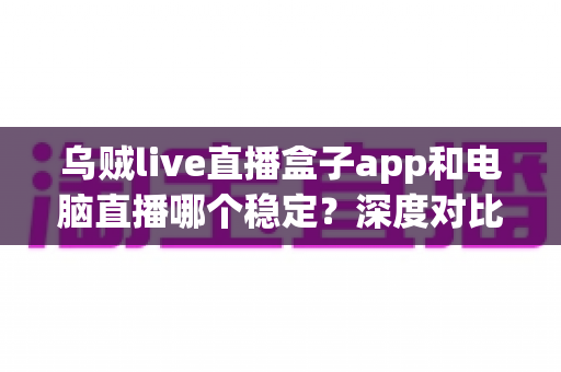 乌贼live直播盒子app和电脑直播哪个稳定？深度对比分析，助你选出最适合的直播方案