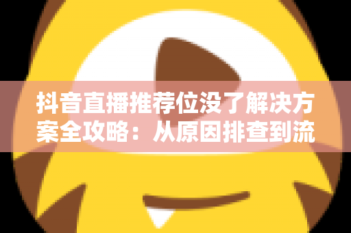 抖音直播推荐位没了解决方案全攻略:从原因排查到流量恢复的实操指南 抖音直播推荐位没了解决方案全攻略:从原因排查到流量恢复的实操指南