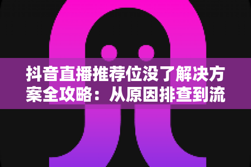 抖音直播推荐位没了解决方案全攻略:从原因排查到流量恢复的实操指南 抖音直播推荐位没了解决方案全攻略:从原因排查到流量恢复的实操指南