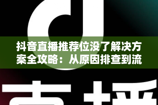 抖音直播推荐位没了解决方案全攻略:从原因排查到流量恢复的实操指南 抖音直播推荐位没了解决方案全攻略:从原因排查到流量恢复的实操指南