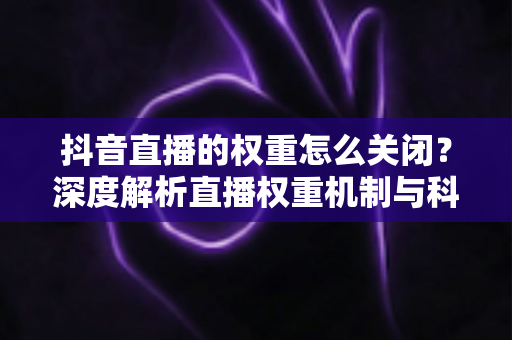 抖音直播的权重怎么关闭？深度解析直播权重机制与科学管理方法