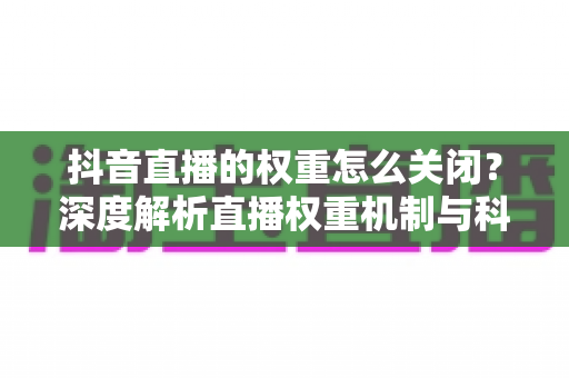 抖音直播的权重怎么关闭？深度解析直播权重机制与科学管理方法