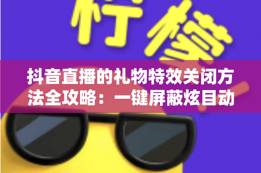 抖音直播的礼物特效关闭方法全攻略:一键屏蔽炫目动画,还原清爽流畅的观播体验 抖音直播的礼物特效关闭方法全攻略:一键屏蔽炫目动画,还原清爽流畅的观播体验