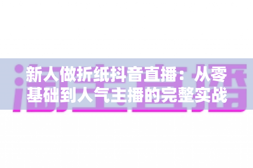 新人做折纸抖音直播:从零基础到人气主播的完整实战指南 新人做折纸抖音直播:从零基础到人气主播的完整实战指南
