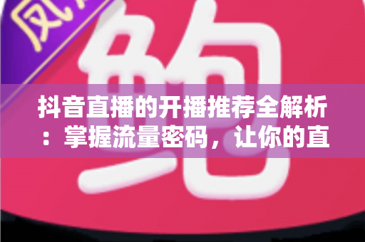 抖音直播的开播推荐全解析:掌握流量密码,让你的直播间一开播就被推上热门 抖音直播的开播推荐全解析:掌握流量密码,让你的直播间一开播就被推上热门