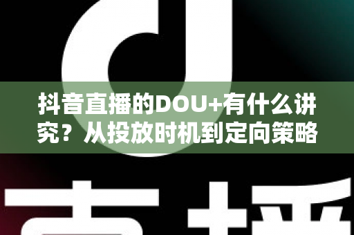 抖音直播的DOU+有什么讲究？从投放时机到定向策略的全攻略详解