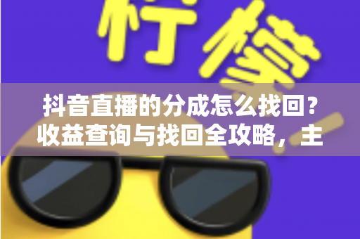 抖音直播的分成怎么找回？收益查询与找回全攻略，主播必看指南
