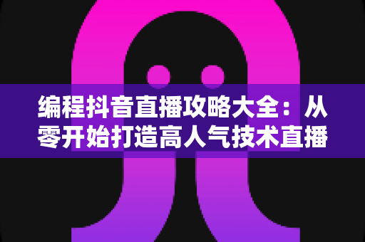 编程抖音直播攻略大全：从零开始打造高人气技术直播间的实战指南