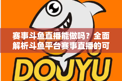 赛事斗鱼直播能做吗？全面解析斗鱼平台赛事直播的可行性、条件与实操指南