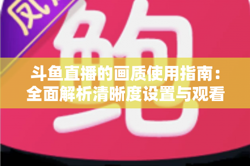 斗鱼直播的画质使用指南：全面解析清晰度设置与观看优化技巧