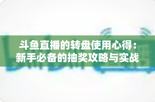 斗鱼直播的转盘使用心得：新手必备的抽奖攻略与实战技巧全解析