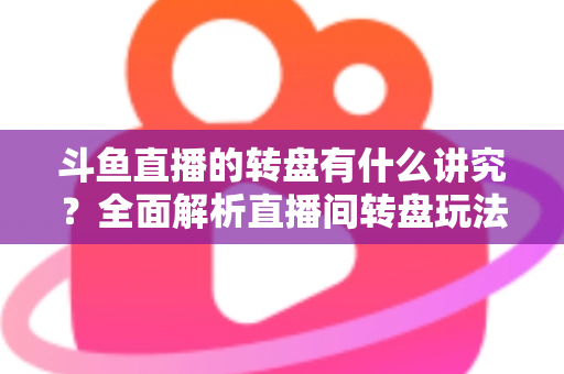 斗鱼直播的转盘有什么讲究？全面解析直播间转盘玩法、规则与注意事项