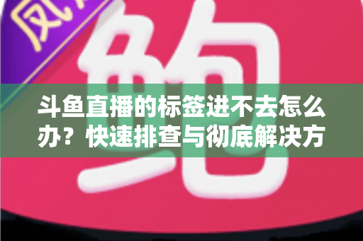 斗鱼直播的标签进不去怎么办?快速排查与彻底解决方案大全 斗鱼直播的标签进不去怎么办?快速排查与彻底解决方案大全