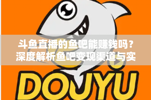 斗鱼直播的鱼吧能赚钱吗?深度解析鱼吧变现渠道与实用赚钱攻略 斗鱼直播的鱼吧能赚钱吗?深度解析鱼吧变现渠道与实用赚钱攻略