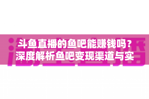 斗鱼直播的鱼吧能赚钱吗？深度解析鱼吧变现渠道与实用赚钱攻略