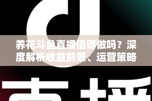 养花斗鱼直播值得做吗？深度解析收益前景、运营策略与新手入门全攻略